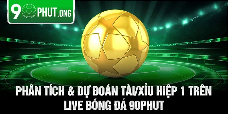 Phân tích & dự đoán tài/xỉu hiệp 1 trên live bóng đá 90phut