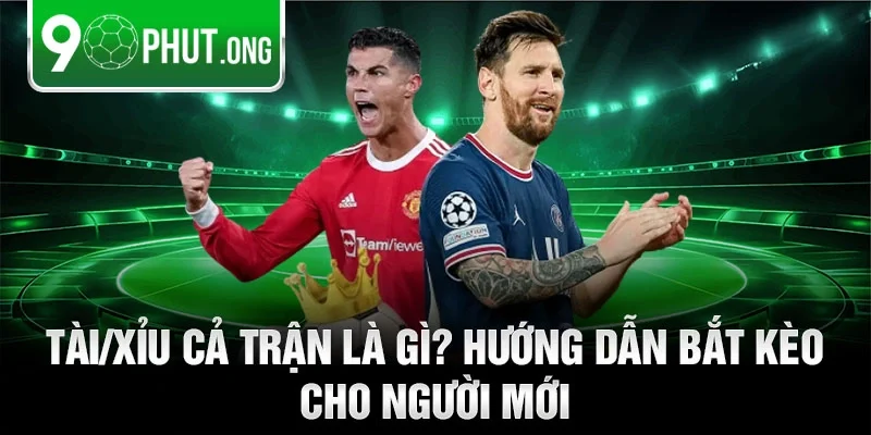 Tài/Xỉu cả trận là gì? Hướng dẫn bắt kèo cho người mới