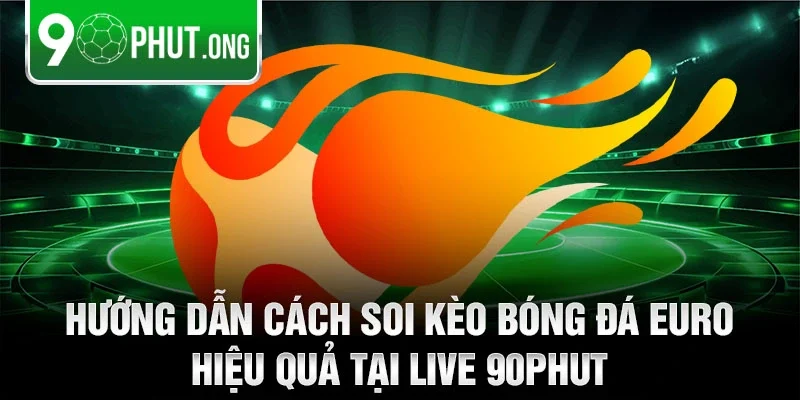 Hướng dẫn cách soi kèo bóng đá euro hiệu quả tại live 90phut