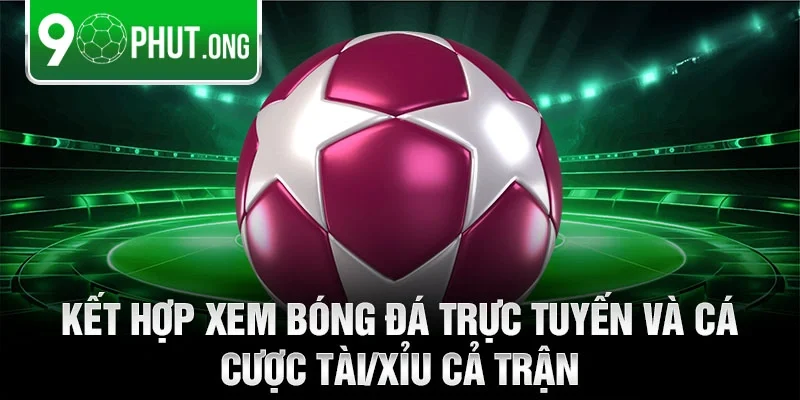 Kết hợp xem bóng đá trực tuyến và cá cược tài/xỉu cả trận