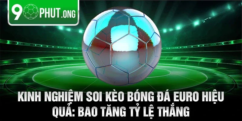 Kinh nghiệm soi kèo bóng đá euro hiệu quả: Bao tăng tỷ lệ thắng