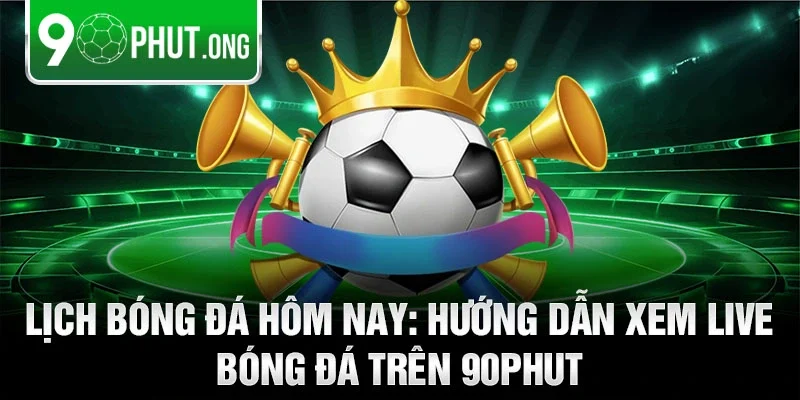 Lịch bóng đá hôm nay: Hướng dẫn xem live bóng đá trên 90phut