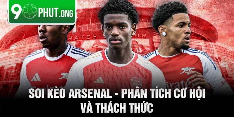 Soi kèo Arsenal - Phân tích cơ hội và thách thức